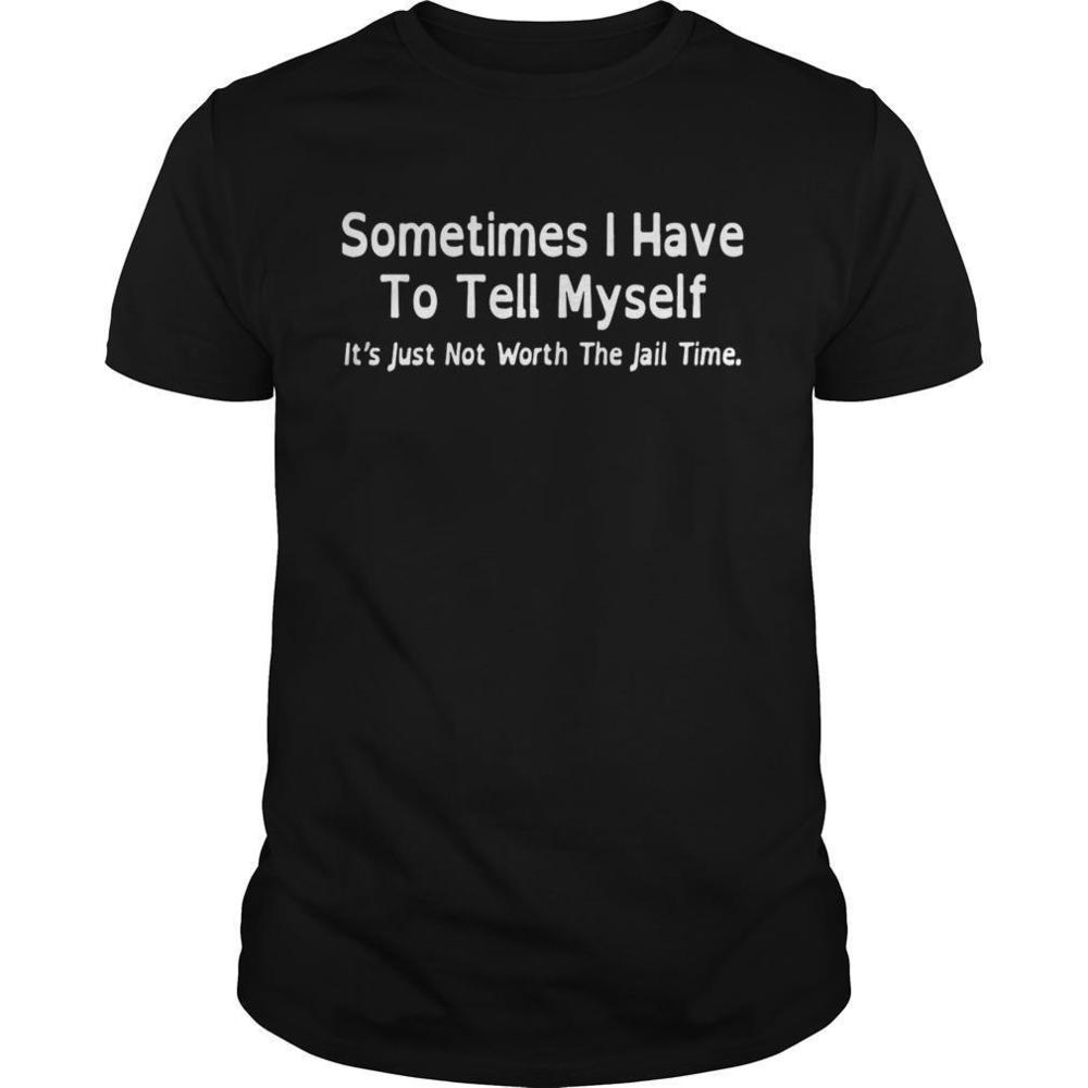 Sometimes I Have To Tell Myself Its Just Not Worth The Jail Time Shirt
